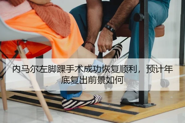 内马尔左脚踝手术成功恢复顺利，预计年底复出前景如何