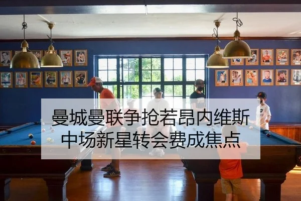 曼城曼联争抢若昂内维斯 中场新星转会费成焦点