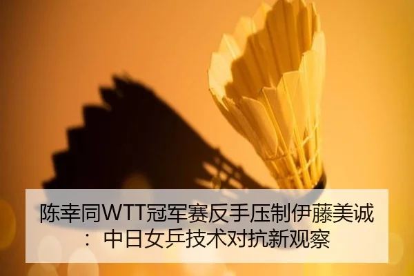 陈幸同WTT冠军赛反手压制伊藤美诚：中日女乒技术对抗新观察