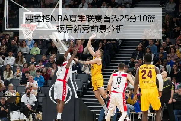 弗拉格NBA夏季联赛首秀25分10篮板后新秀前景分析
